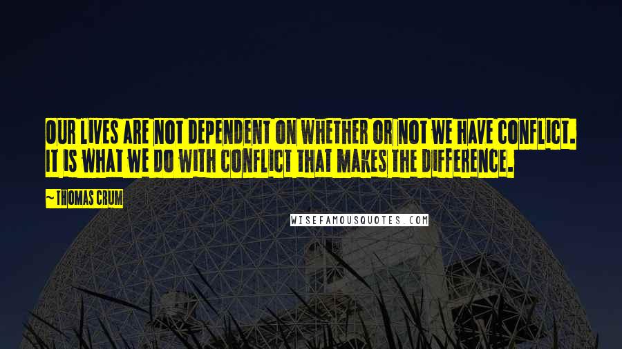 Thomas Crum Quotes: Our lives are not dependent on whether or not we have conflict. It is what we do with conflict that makes the difference.