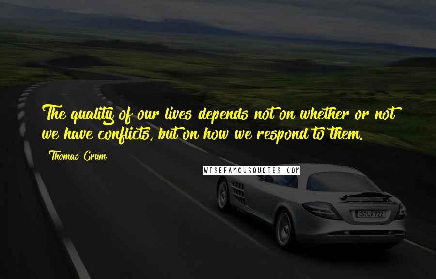 Thomas Crum Quotes: The quality of our lives depends not on whether or not we have conflicts, but on how we respond to them.