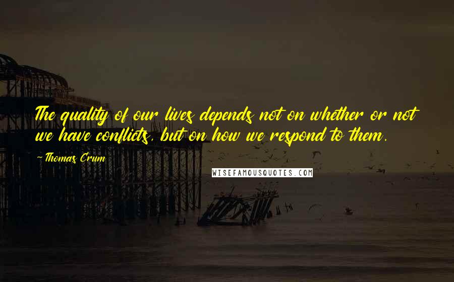 Thomas Crum Quotes: The quality of our lives depends not on whether or not we have conflicts, but on how we respond to them.