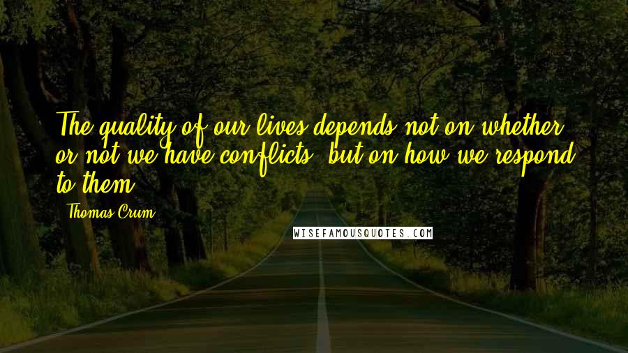 Thomas Crum Quotes: The quality of our lives depends not on whether or not we have conflicts, but on how we respond to them.