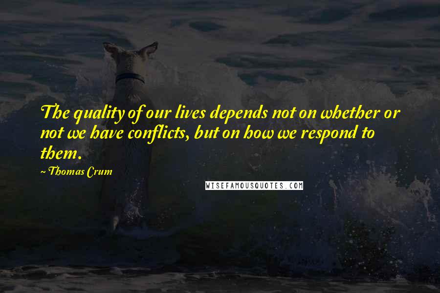 Thomas Crum Quotes: The quality of our lives depends not on whether or not we have conflicts, but on how we respond to them.