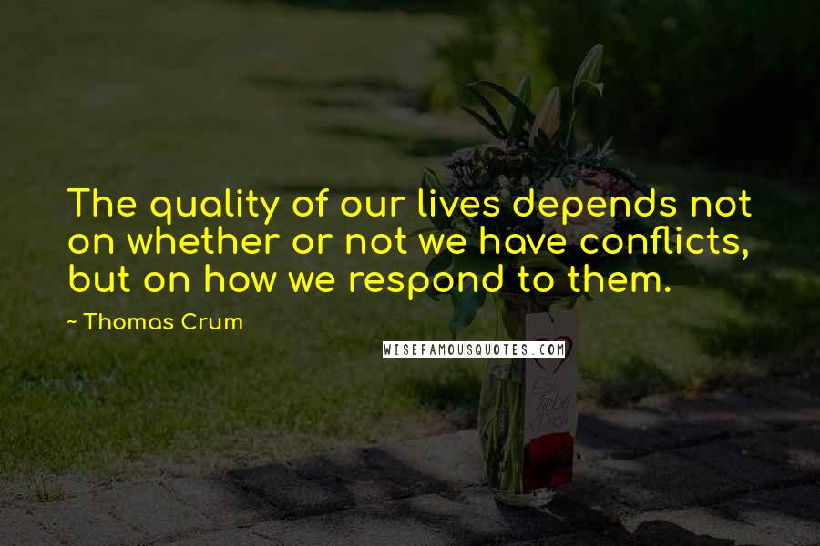 Thomas Crum Quotes: The quality of our lives depends not on whether or not we have conflicts, but on how we respond to them.