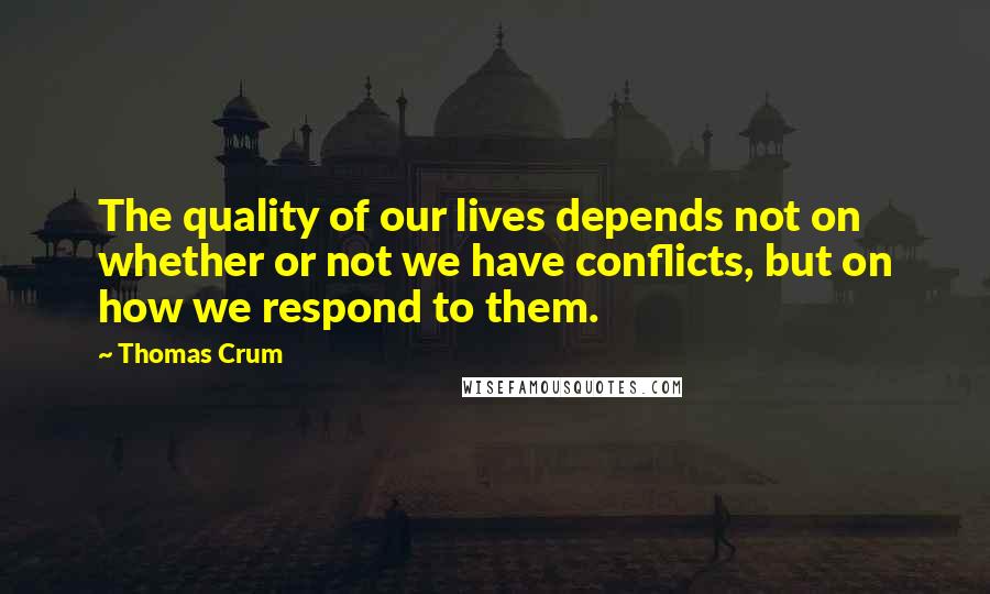 Thomas Crum Quotes: The quality of our lives depends not on whether or not we have conflicts, but on how we respond to them.