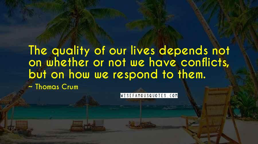 Thomas Crum Quotes: The quality of our lives depends not on whether or not we have conflicts, but on how we respond to them.