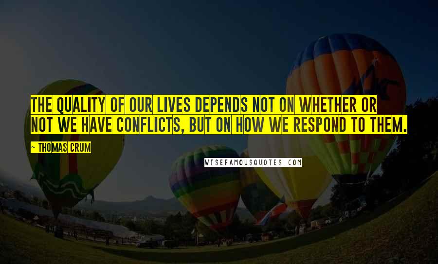 Thomas Crum Quotes: The quality of our lives depends not on whether or not we have conflicts, but on how we respond to them.