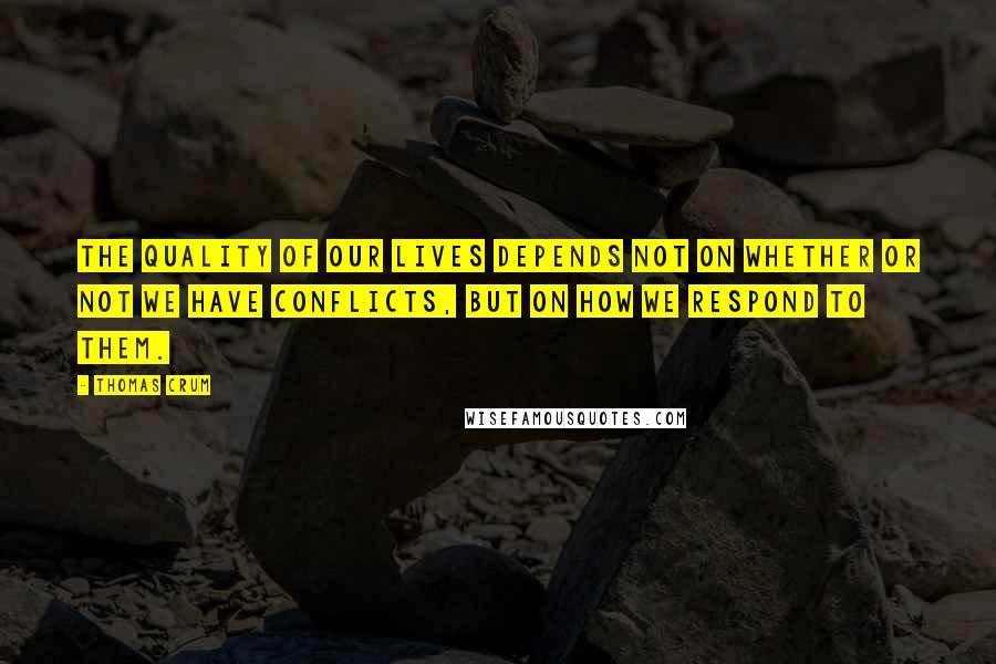 Thomas Crum Quotes: The quality of our lives depends not on whether or not we have conflicts, but on how we respond to them.