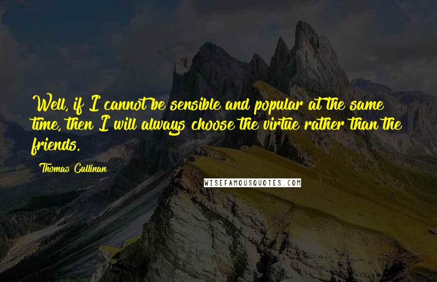 Thomas Cullinan Quotes: Well, if I cannot be sensible and popular at the same time, then I will always choose the virtue rather than the friends.