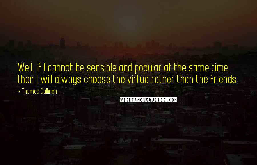 Thomas Cullinan Quotes: Well, if I cannot be sensible and popular at the same time, then I will always choose the virtue rather than the friends.