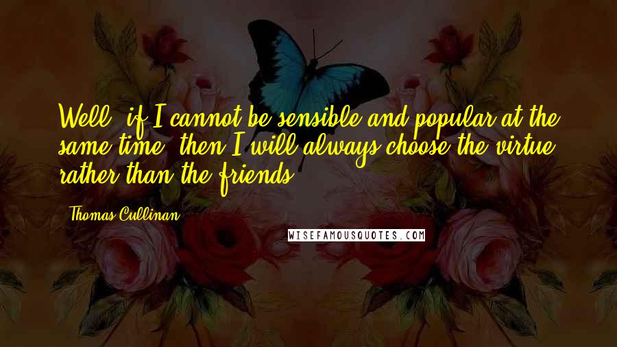 Thomas Cullinan Quotes: Well, if I cannot be sensible and popular at the same time, then I will always choose the virtue rather than the friends.