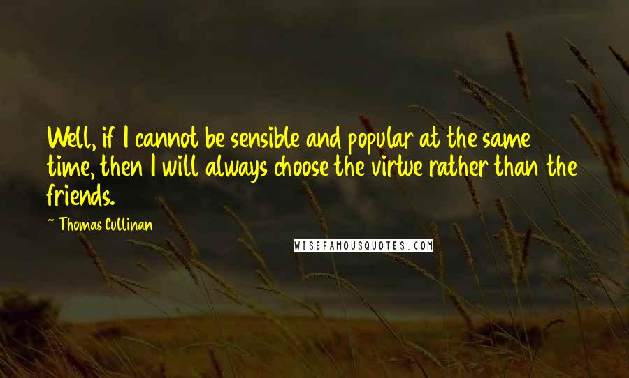 Thomas Cullinan Quotes: Well, if I cannot be sensible and popular at the same time, then I will always choose the virtue rather than the friends.