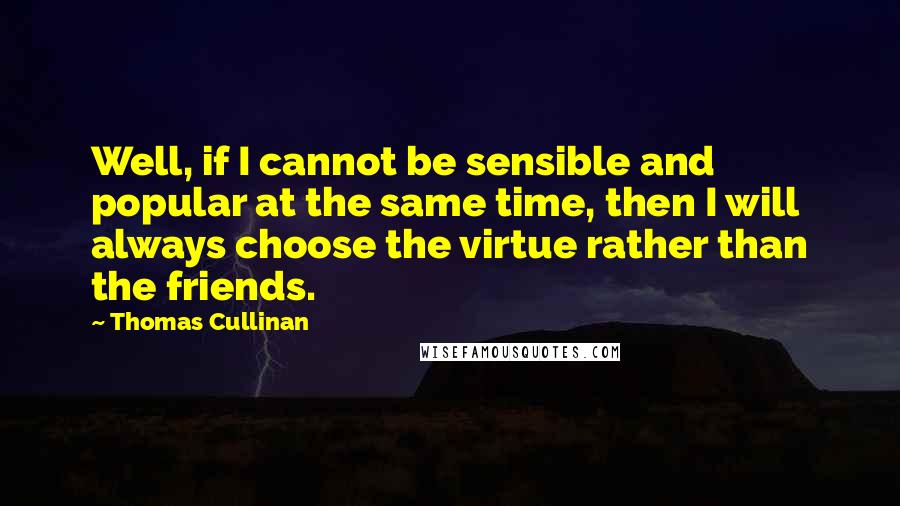 Thomas Cullinan Quotes: Well, if I cannot be sensible and popular at the same time, then I will always choose the virtue rather than the friends.