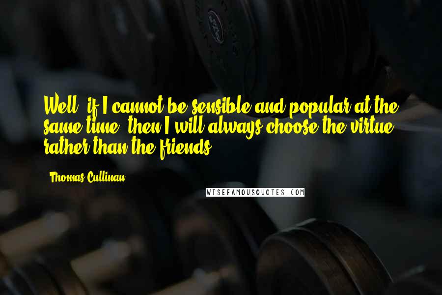 Thomas Cullinan Quotes: Well, if I cannot be sensible and popular at the same time, then I will always choose the virtue rather than the friends.