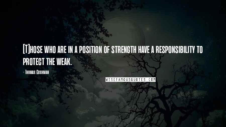 Thomas Cushman Quotes: [T]hose who are in a position of strength have a responsibility to protect the weak.