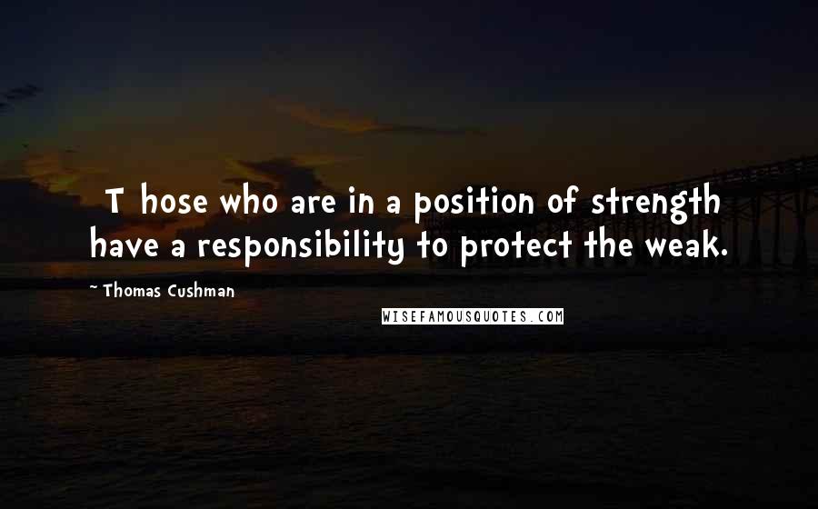 Thomas Cushman Quotes: [T]hose who are in a position of strength have a responsibility to protect the weak.