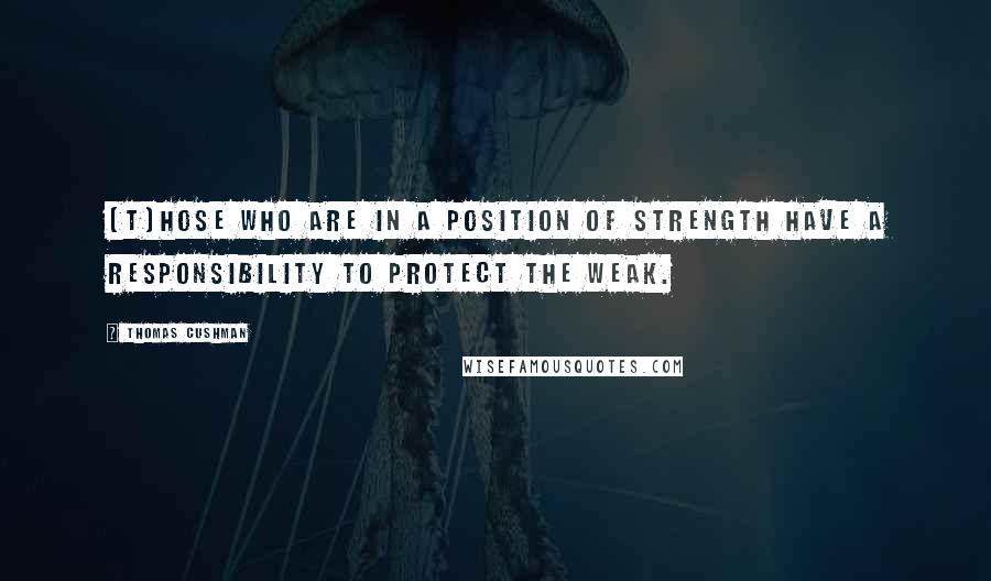 Thomas Cushman Quotes: [T]hose who are in a position of strength have a responsibility to protect the weak.