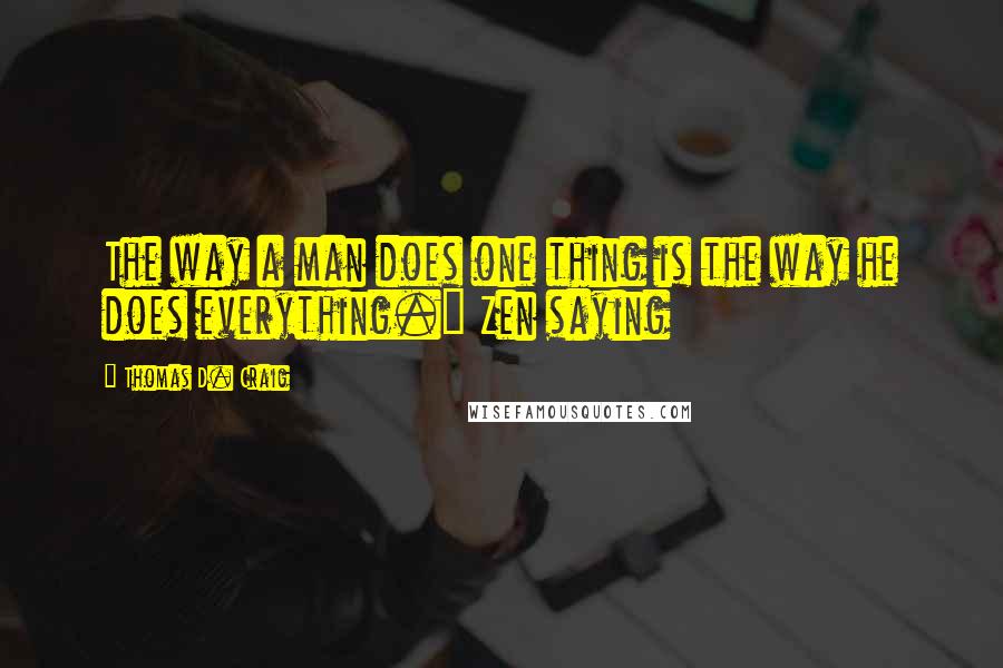 Thomas D. Craig Quotes: The way a man does one thing is the way he does everything." Zen saying