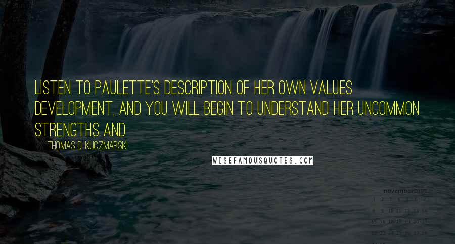 Thomas D. Kuczmarski Quotes: Listen to Paulette's description of her own values development, and you will begin to understand her uncommon strengths and