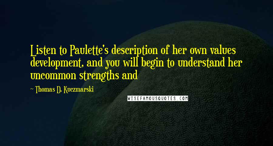 Thomas D. Kuczmarski Quotes: Listen to Paulette's description of her own values development, and you will begin to understand her uncommon strengths and