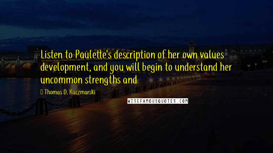 Thomas D. Kuczmarski Quotes: Listen to Paulette's description of her own values development, and you will begin to understand her uncommon strengths and