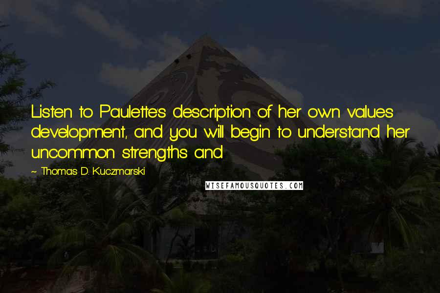 Thomas D. Kuczmarski Quotes: Listen to Paulette's description of her own values development, and you will begin to understand her uncommon strengths and