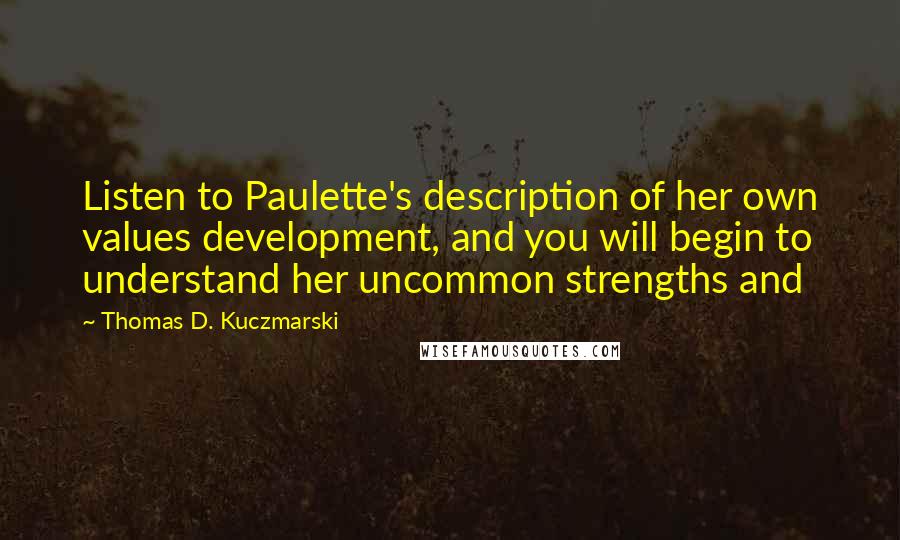 Thomas D. Kuczmarski Quotes: Listen to Paulette's description of her own values development, and you will begin to understand her uncommon strengths and