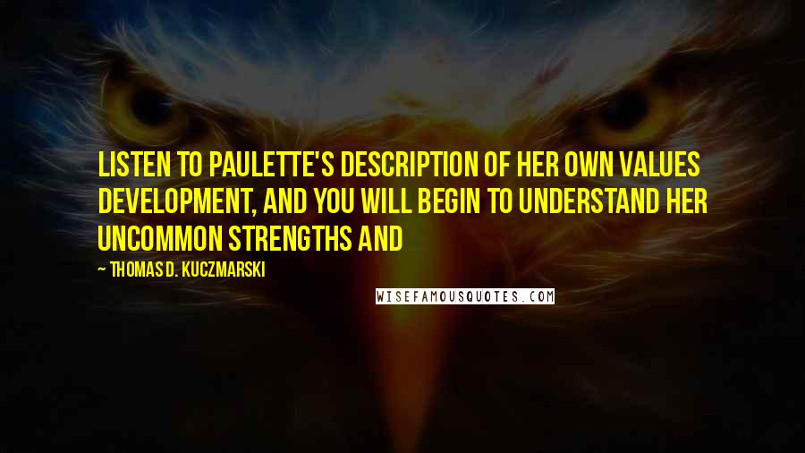 Thomas D. Kuczmarski Quotes: Listen to Paulette's description of her own values development, and you will begin to understand her uncommon strengths and