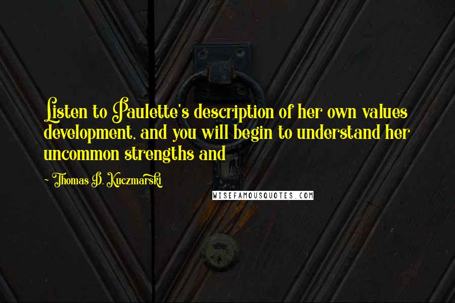 Thomas D. Kuczmarski Quotes: Listen to Paulette's description of her own values development, and you will begin to understand her uncommon strengths and