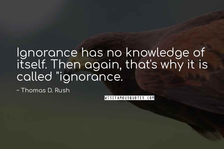 Thomas D. Rush Quotes: Ignorance has no knowledge of itself. Then again, that's why it is called "ignorance.