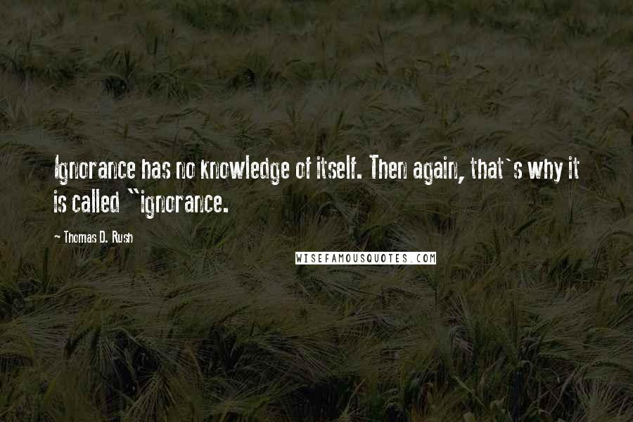 Thomas D. Rush Quotes: Ignorance has no knowledge of itself. Then again, that's why it is called "ignorance.