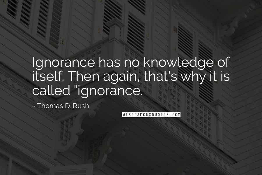 Thomas D. Rush Quotes: Ignorance has no knowledge of itself. Then again, that's why it is called "ignorance.