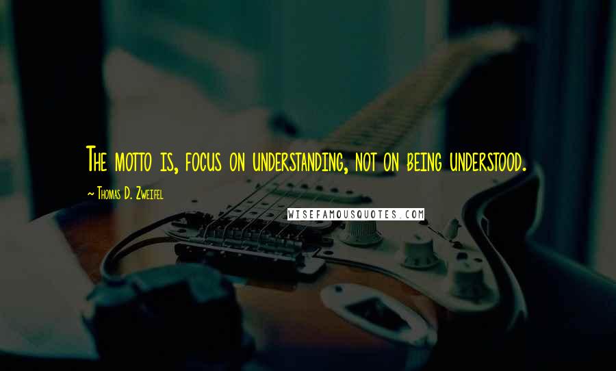 Thomas D. Zweifel Quotes: The motto is, focus on understanding, not on being understood.