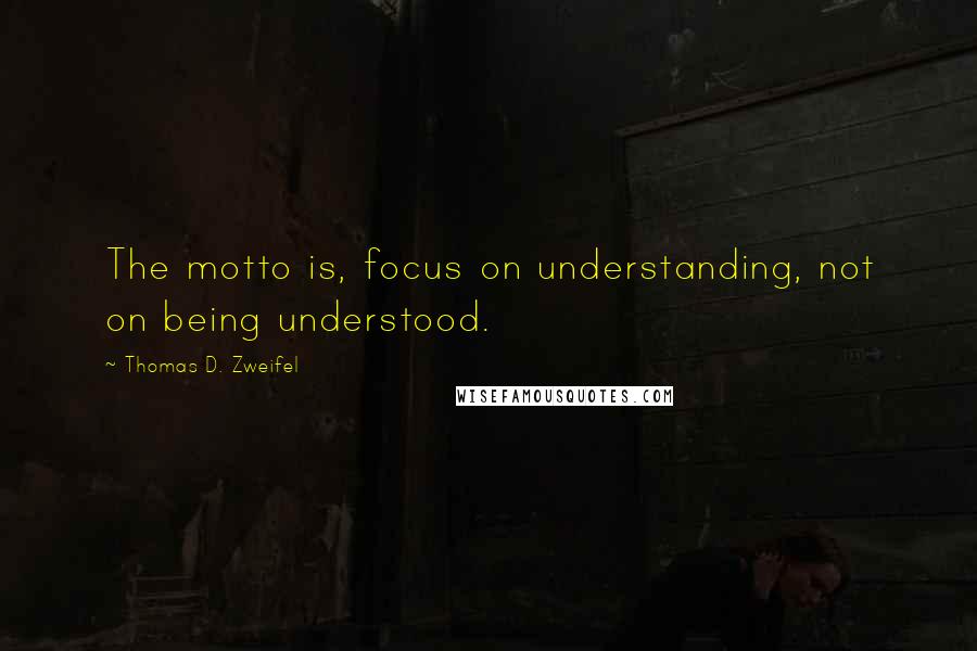 Thomas D. Zweifel Quotes: The motto is, focus on understanding, not on being understood.