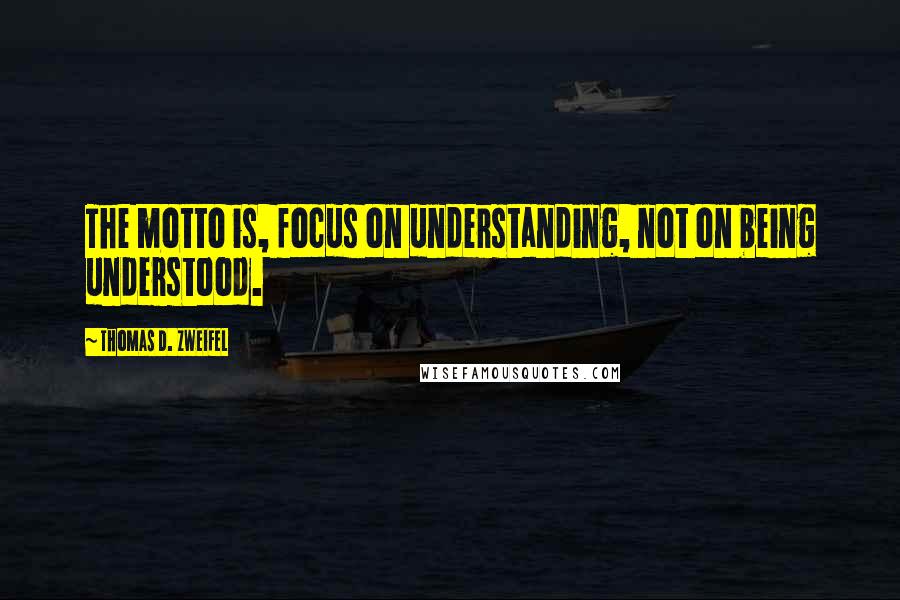 Thomas D. Zweifel Quotes: The motto is, focus on understanding, not on being understood.