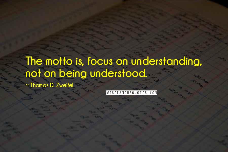 Thomas D. Zweifel Quotes: The motto is, focus on understanding, not on being understood.