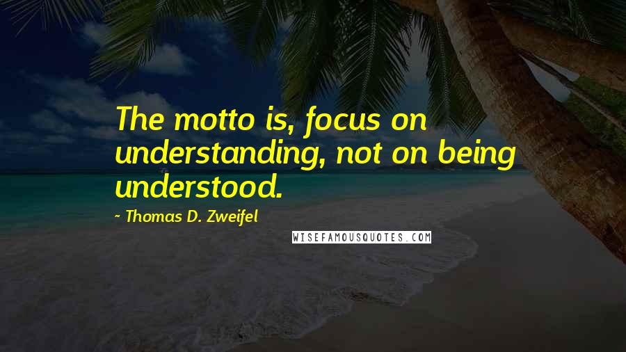 Thomas D. Zweifel Quotes: The motto is, focus on understanding, not on being understood.