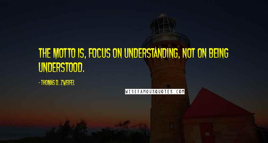 Thomas D. Zweifel Quotes: The motto is, focus on understanding, not on being understood.