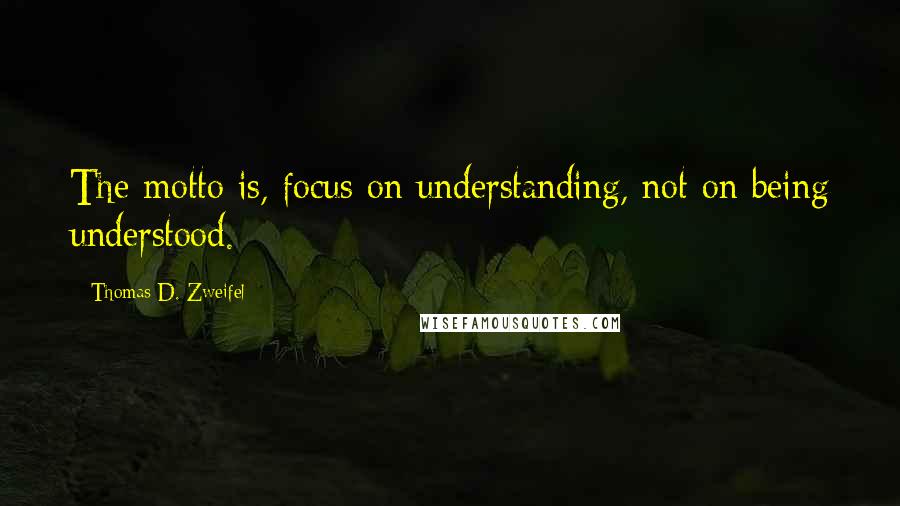 Thomas D. Zweifel Quotes: The motto is, focus on understanding, not on being understood.