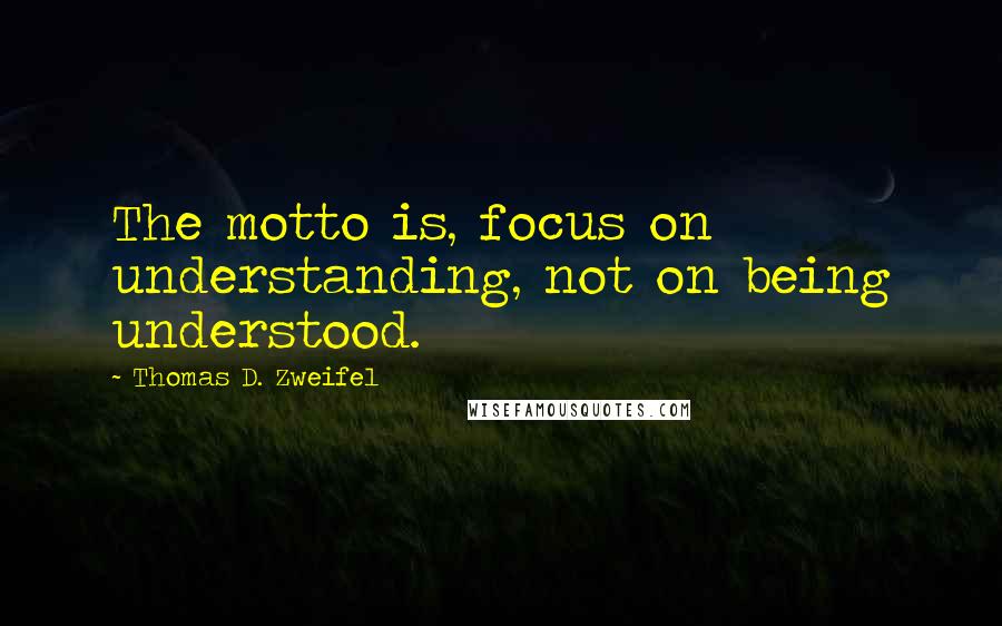 Thomas D. Zweifel Quotes: The motto is, focus on understanding, not on being understood.