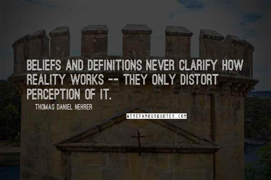 Thomas Daniel Nehrer Quotes: Beliefs and definitions never clarify how Reality works -- they only distort perception of it.