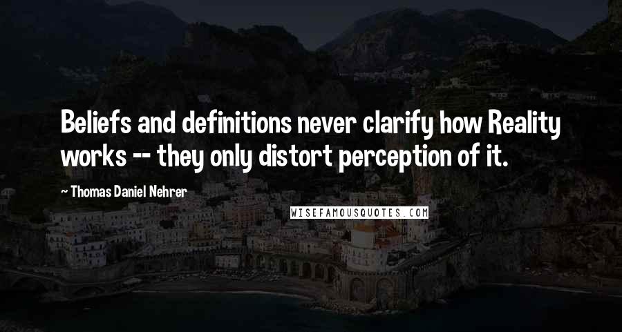 Thomas Daniel Nehrer Quotes: Beliefs and definitions never clarify how Reality works -- they only distort perception of it.