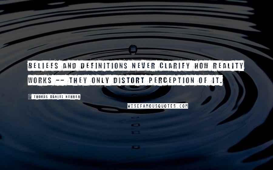 Thomas Daniel Nehrer Quotes: Beliefs and definitions never clarify how Reality works -- they only distort perception of it.