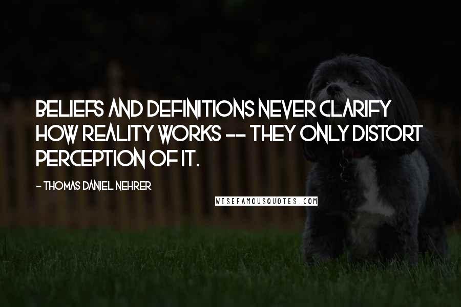 Thomas Daniel Nehrer Quotes: Beliefs and definitions never clarify how Reality works -- they only distort perception of it.