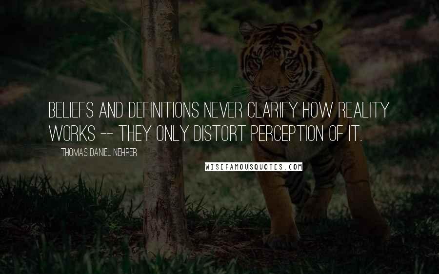 Thomas Daniel Nehrer Quotes: Beliefs and definitions never clarify how Reality works -- they only distort perception of it.