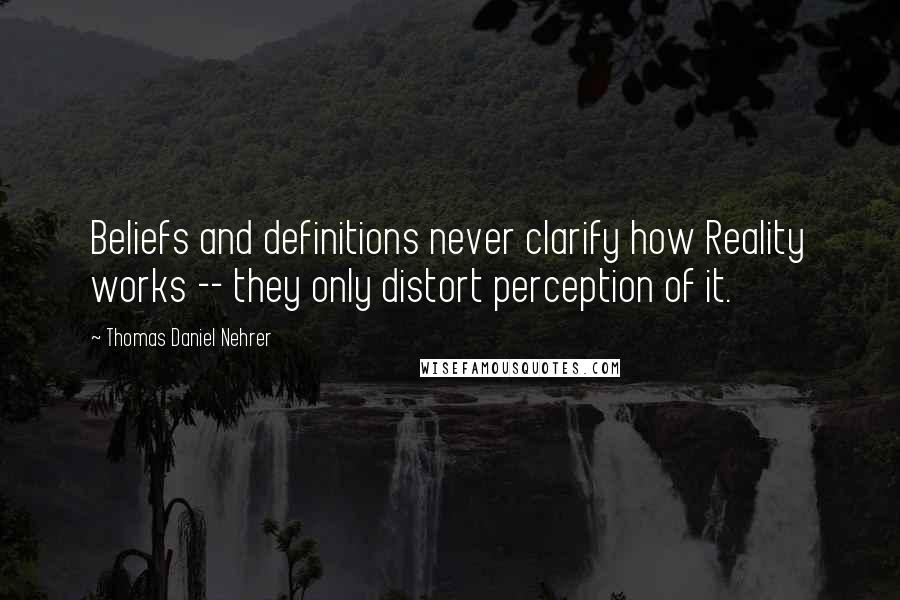Thomas Daniel Nehrer Quotes: Beliefs and definitions never clarify how Reality works -- they only distort perception of it.