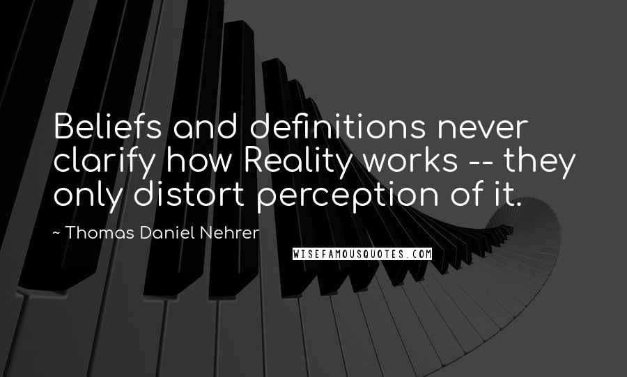 Thomas Daniel Nehrer Quotes: Beliefs and definitions never clarify how Reality works -- they only distort perception of it.