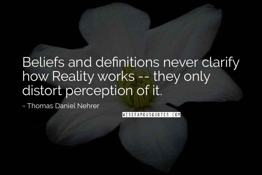 Thomas Daniel Nehrer Quotes: Beliefs and definitions never clarify how Reality works -- they only distort perception of it.