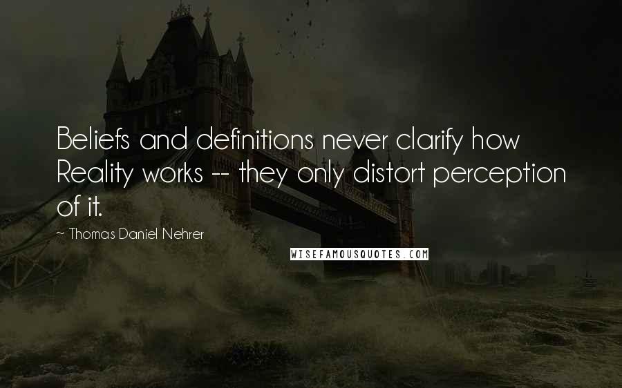 Thomas Daniel Nehrer Quotes: Beliefs and definitions never clarify how Reality works -- they only distort perception of it.