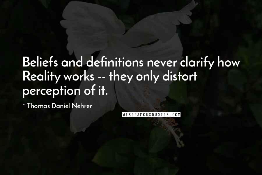 Thomas Daniel Nehrer Quotes: Beliefs and definitions never clarify how Reality works -- they only distort perception of it.