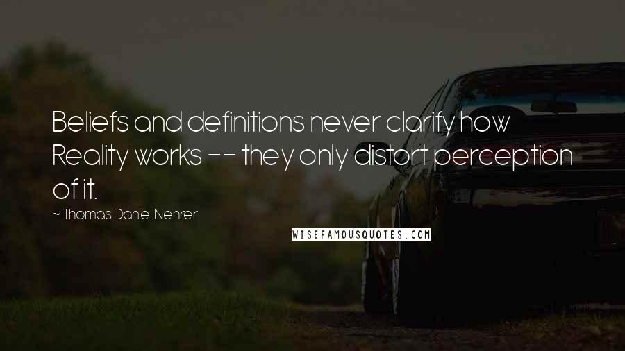 Thomas Daniel Nehrer Quotes: Beliefs and definitions never clarify how Reality works -- they only distort perception of it.