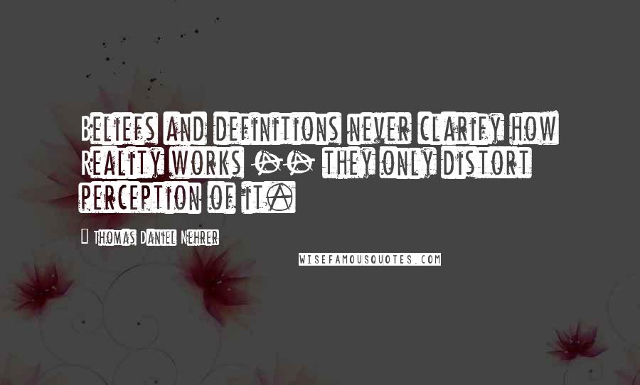 Thomas Daniel Nehrer Quotes: Beliefs and definitions never clarify how Reality works -- they only distort perception of it.